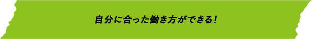 自分に合った働き方ができる！